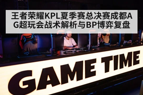 王者荣耀KPL夏季赛总决赛成都AG超玩会战术解析与BP博弈复盘
